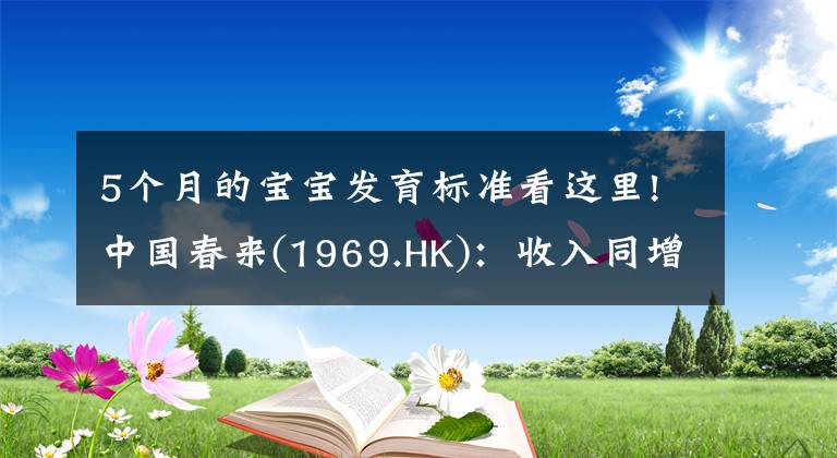 5个月的宝宝发育标准看这里!中国春来(1969.HK)：收入同增48.3%，职业教育东风下的"黑马