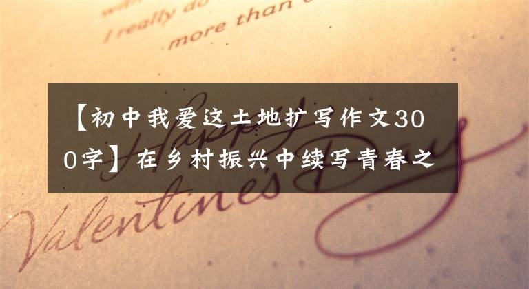【初中我爱这土地扩写作文300字】在乡村振兴中续写青春之歌