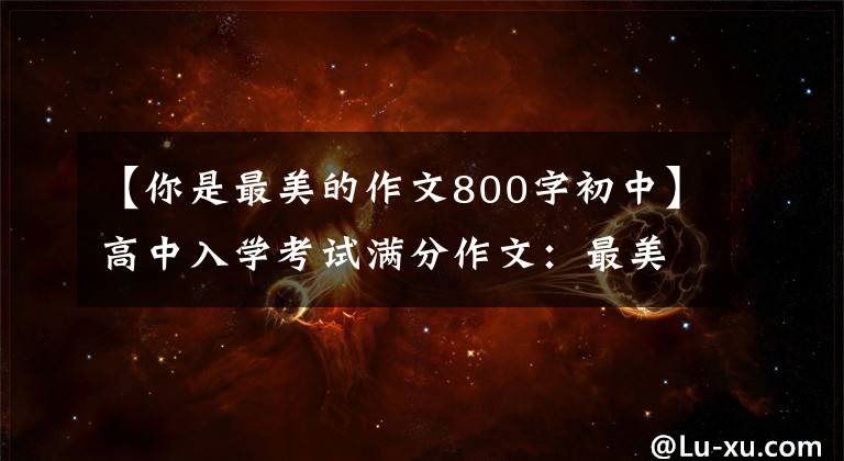 【你是最美的作文800字初中】高中入学考试满分作文：最美。(你，一直是我心中最美的风景。）