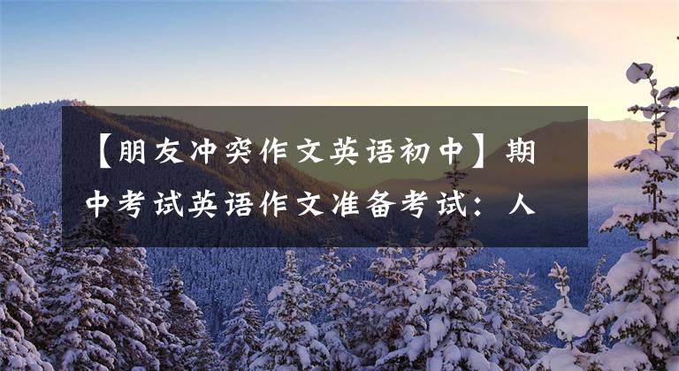 【朋友冲突作文英语初中】期中考试英语作文准备考试：人际关系类文章、话题分析家具鉴赏范文！