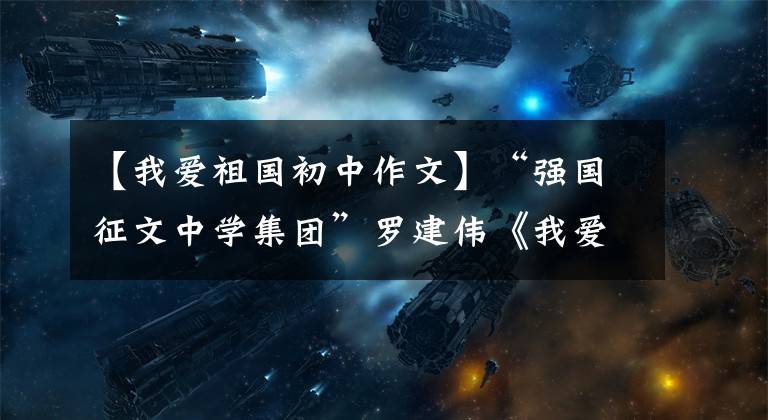 【我爱祖国初中作文】“强国征文中学集团”罗建伟《我爱我的祖国》