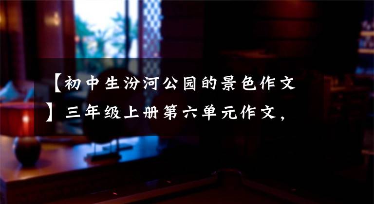 【初中生汾河公园的景色作文】三年级上册第六单元作文，《这儿真美》风景优美的文章，值得欣赏