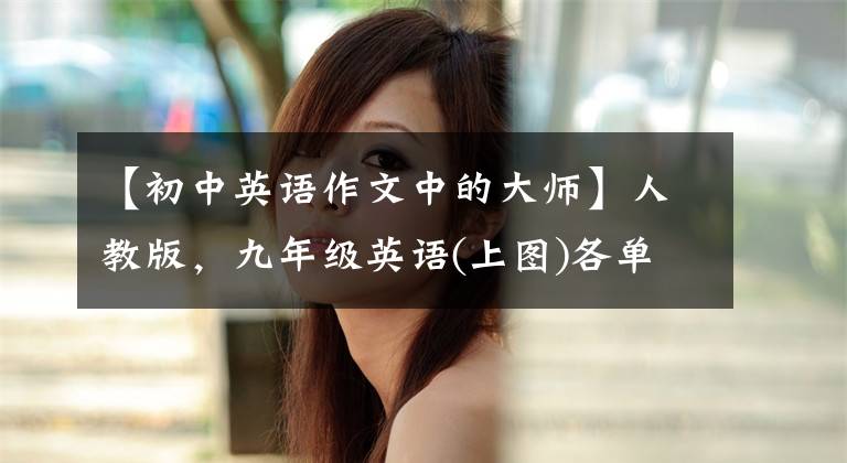【初中英语作文中的大师】人教版，九年级英语(上图)各单元一定要考优秀的英语作文大摘要！