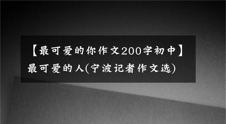 【最可爱的你作文200字初中】最可爱的人(宁波记者作文选)