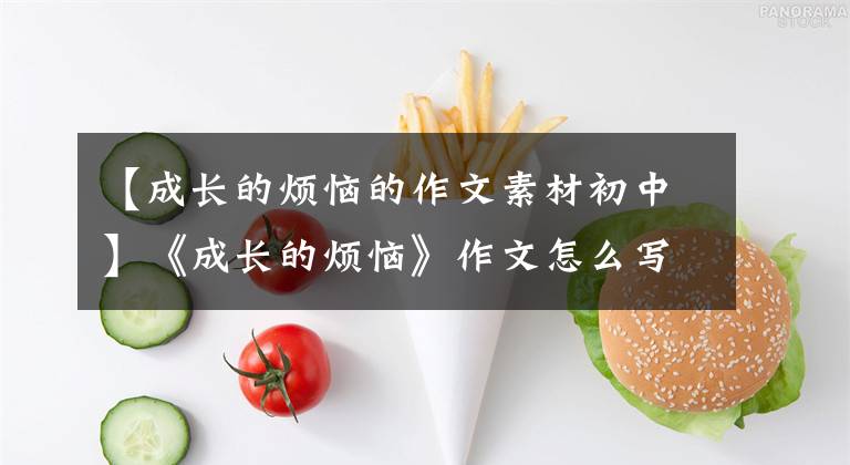 【成长的烦恼的作文素材初中】《成长的烦恼》作文怎么写？你看语文老师给你写了一篇满分范文