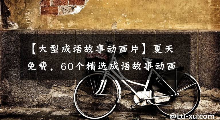 【大型成语故事动画片】夏天免费，60个精选成语故事动画。