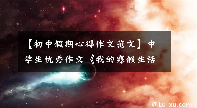 【初中假期心得作文范文】中学生优秀作文《我的寒假生活》 9篇