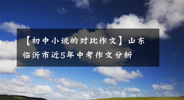 【初中小说的对比作文】山东临沂市近5年中考作文分析