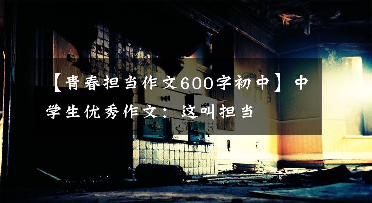 【青春担当作文600字初中】中学生优秀作文：这叫担当