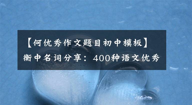 【何优秀作文题目初中模板】衡中名词分享：400种语文优秀作文题目、印刷背诵、考试直接应用。