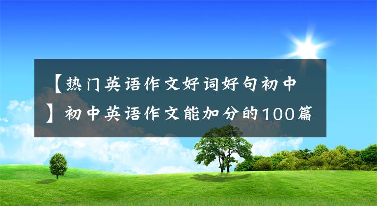 【热门英语作文好词好句初中】初中英语作文能加分的100篇好文章(包括译文)在考试前背熟了。