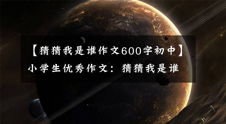 【猜猜我是谁作文600字初中】小学生优秀作文：猜猜我是谁。
