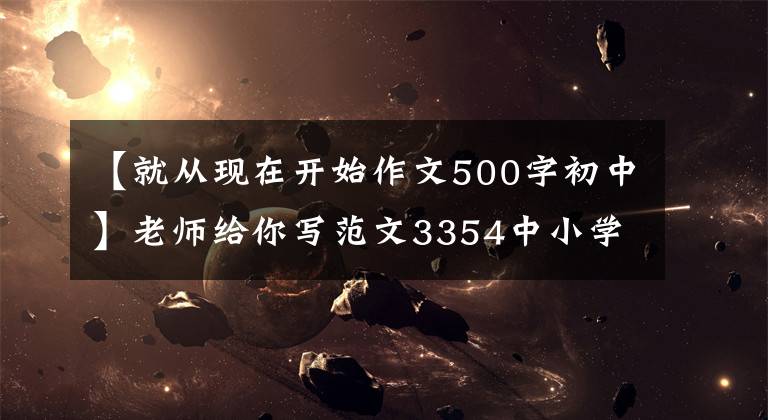 【就从现在开始作文500字初中】老师给你写范文3354中小学系列的成长类写作技法《从现在开始》