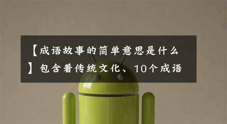 【成语故事的简单意思是什么】包含着传统文化、10个成语典故的由来和寓意