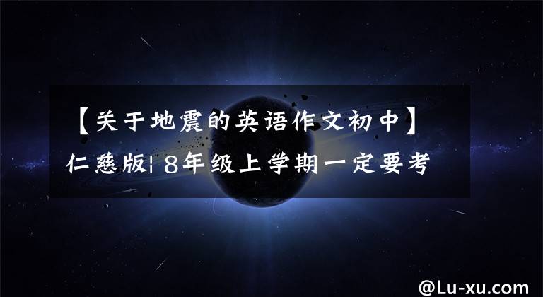 【关于地震的英语作文初中】仁慈版| 8年级上学期一定要考试的12篇英语作文，到此为止！