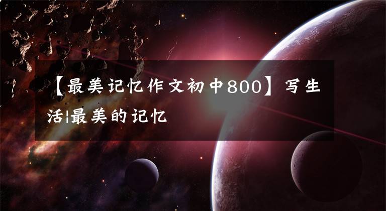 【最美记忆作文初中800】写生活|最美的记忆