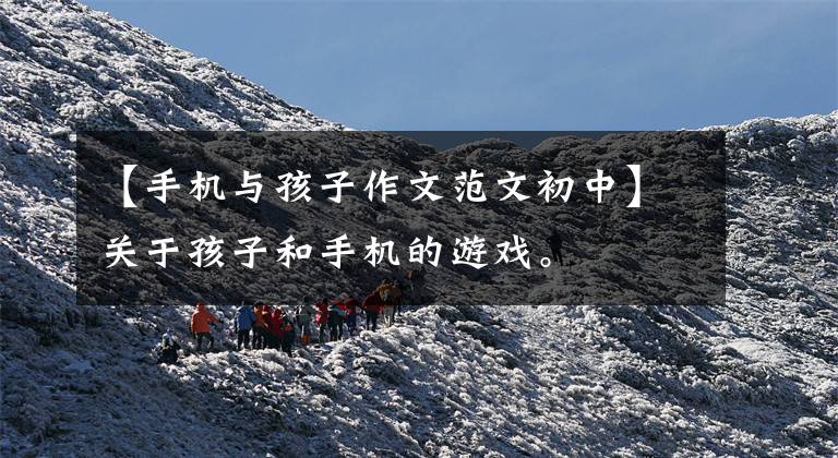 【手机与孩子作文范文初中】关于孩子和手机的游戏。