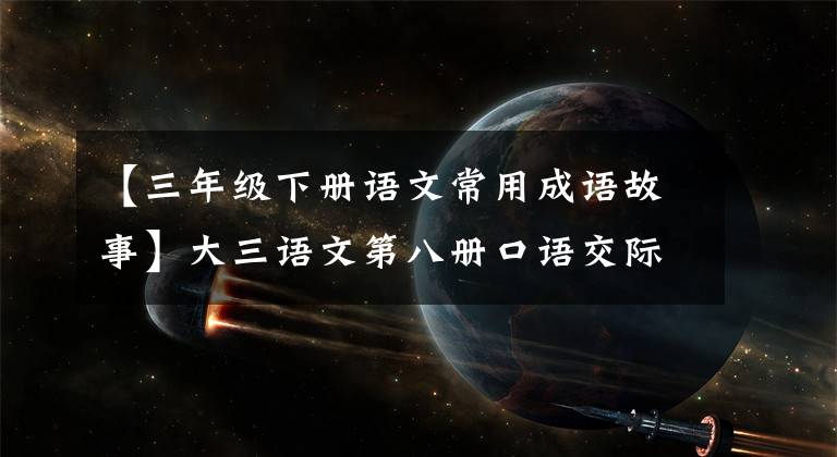 【三年级下册语文常用成语故事】大三语文第八册口语交际《趣味故事会》范文和交际指导