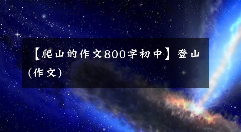 【爬山的作文800字初中】登山(作文)