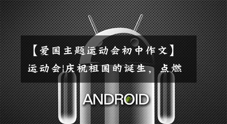 【爱国主题运动会初中作文】运动会|庆祝祖国的诞生，点燃青春的热情