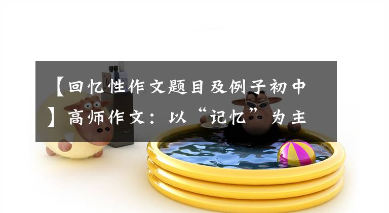 【回忆性作文题目及例子初中】高师作文：以“记忆”为主题写作(附：问题解读及范文评论)