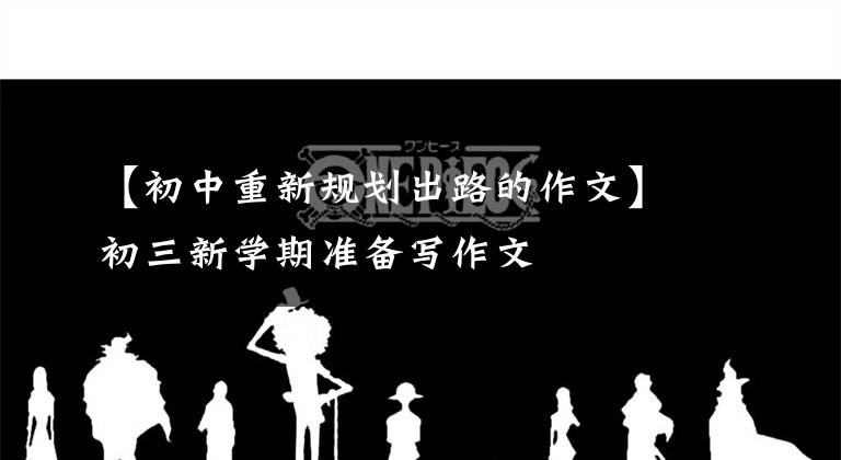 【初中重新规划出路的作文】初三新学期准备写作文