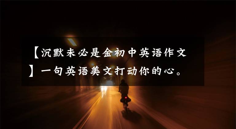 【沉默未必是金初中英语作文】一句英语美文打动你的心。特伦斯