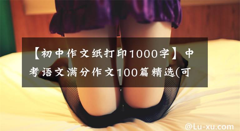 【初中作文纸打印1000字】中考语文满分作文100篇精选(可打印)能看透那个高分