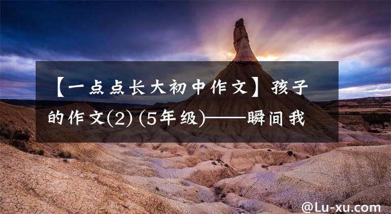 【一点点长大初中作文】孩子的作文(2) (5年级)——瞬间我长大了