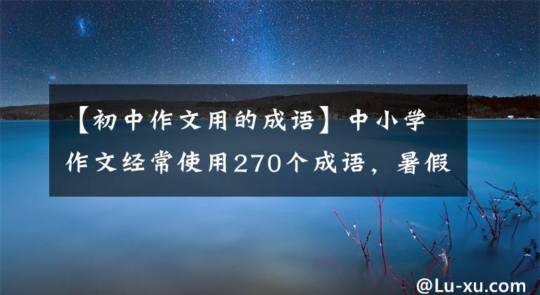 【初中作文用的成语】中小学作文经常使用270个成语，暑假多让孩子积累，作文水平拖沓