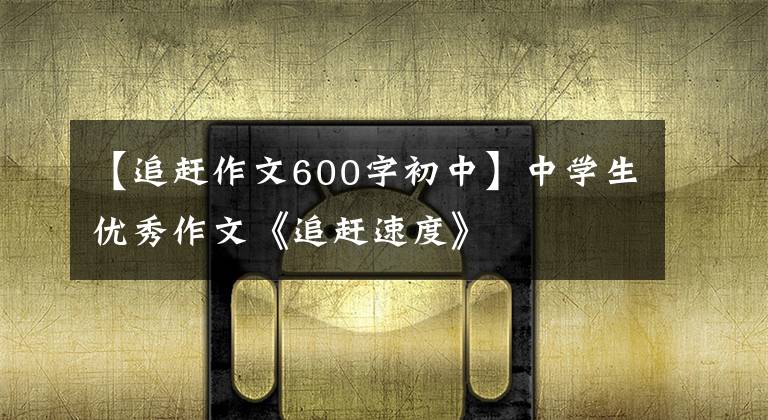 【追赶作文600字初中】中学生优秀作文《追赶速度》