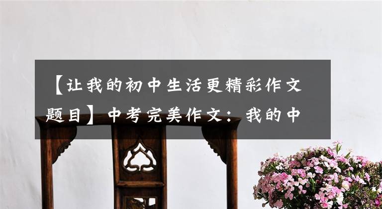 【让我的初中生活更精彩作文题目】中考完美作文：我的中学生活(磨练、考试、挑战)