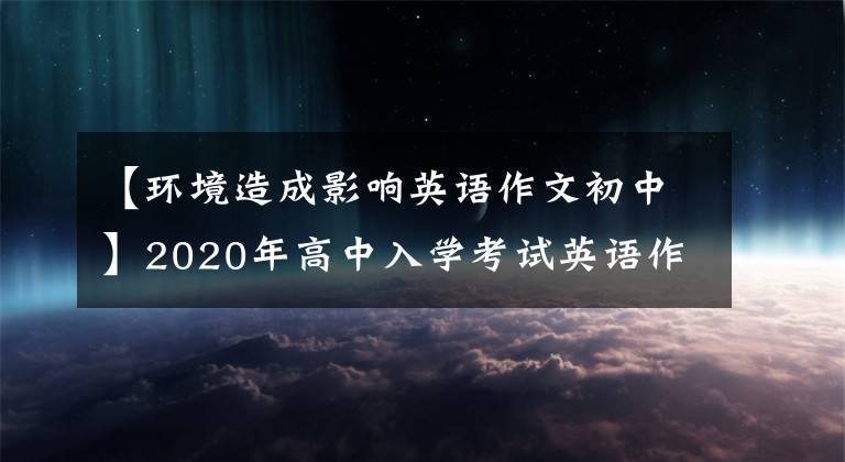 【环境造成影响英语作文初中】2020年高中入学考试英语作文预测：23个热门话题和范文、初三学生必须收藏