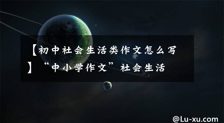 【初中社会生活类作文怎么写】“中小学作文”社会生活