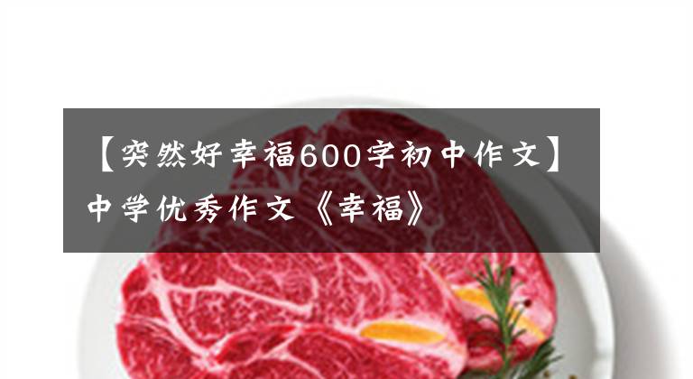 【突然好幸福600字初中作文】中学优秀作文《幸福》