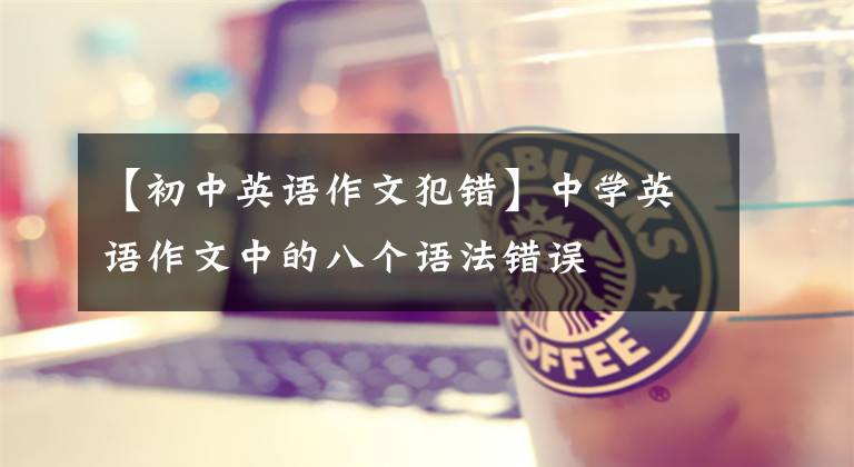 【初中英语作文犯错】中学英语作文中的八个语法错误