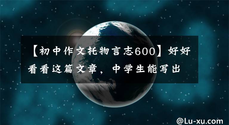【初中作文托物言志600】好好看看这篇文章，中学生能写出精彩的土物语散文。