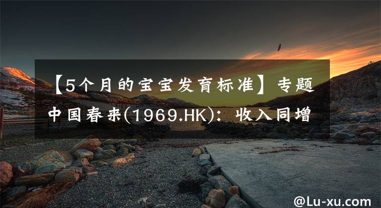 【5个月的宝宝发育标准】专题中国春来(1969.HK)：收入同增48.3%，职业教育东风下的"黑马