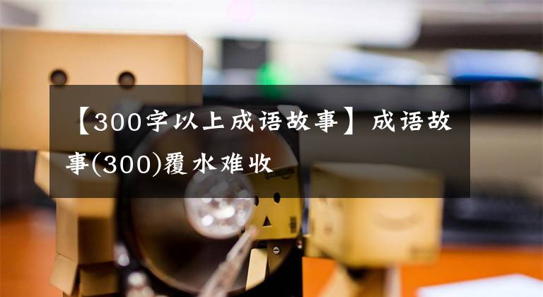 【300字以上成语故事】成语故事(300)覆水难收