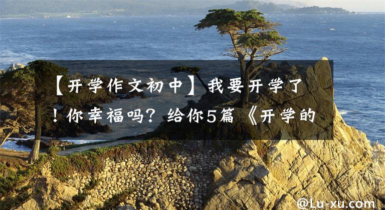 【开学作文初中】我要开学了！你幸福吗？给你5篇《开学的第一天》作文范文