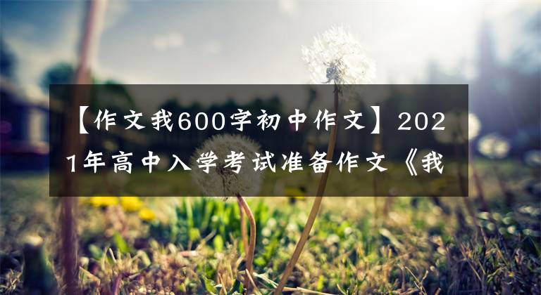 【作文我600字初中作文】2021年高中入学考试准备作文《我_和___一起___》