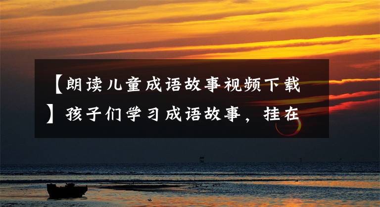 【朗读儿童成语故事视频下载】孩子们学习成语故事，挂在梁上，孩子鼓励童话故事