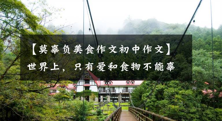 【莫辜负美食作文初中作文】世界上，只有爱和食物不能辜负