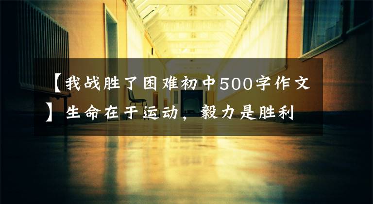 【我战胜了困难初中500字作文】生命在于运动，毅力是胜利！记住人生的第一个500公里