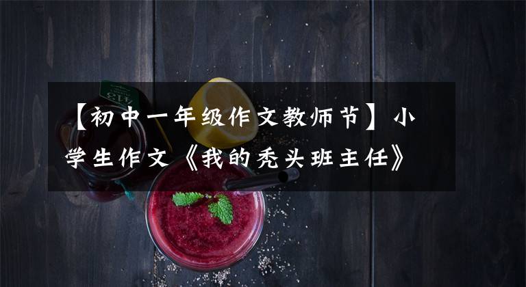 【初中一年级作文教师节】小学生作文《我的秃头班主任》，老师看到后非常生气。请听我说。感谢大家。