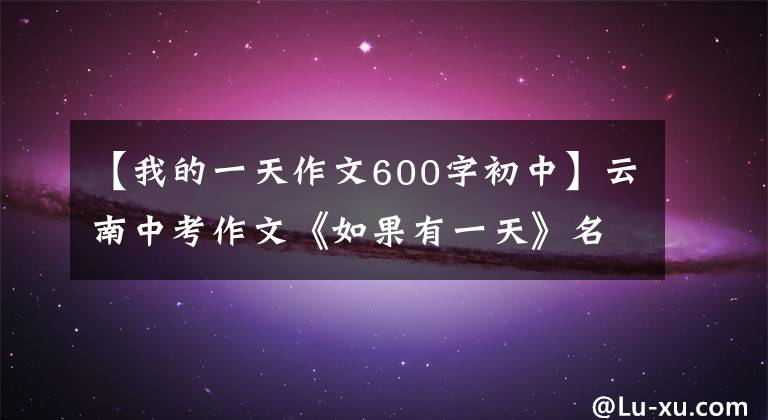【我的一天作文600字初中】云南中考作文《如果有一天》名师评，满分作文，专家评。