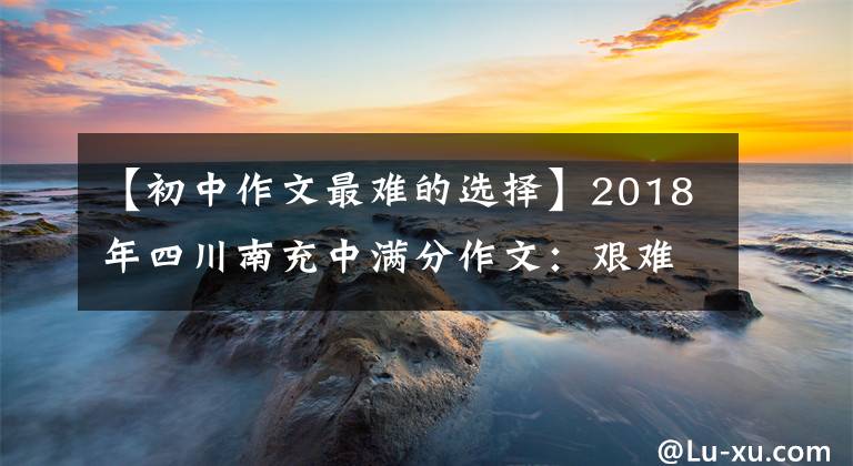 【初中作文最难的选择】2018年四川南充中满分作文：艰难的选择