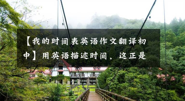 【我的时间表英语作文翻译初中】用英语描述时间，这正是我想要的。太实用了！
