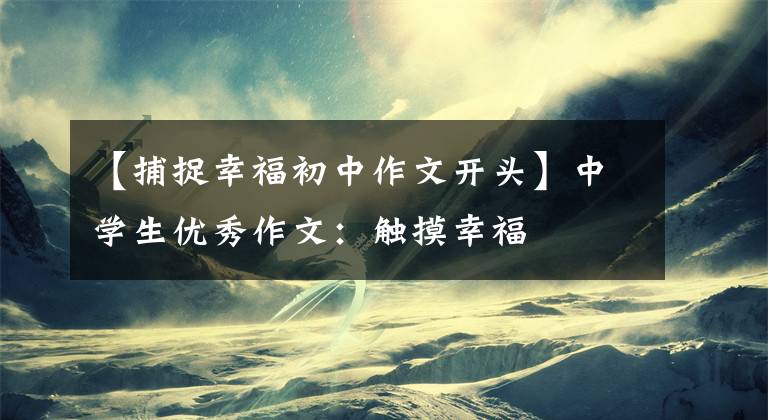 【捕捉幸福初中作文开头】中学生优秀作文：触摸幸福