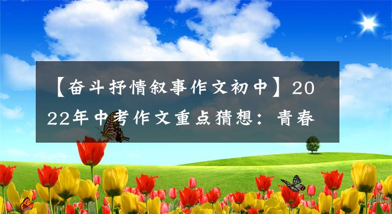 【奋斗抒情叙事作文初中】2022年中考作文重点猜想：青春成长类(写作指导10篇范文)